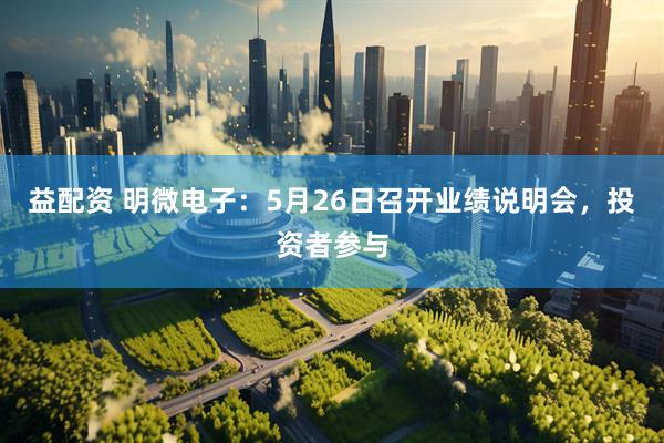 益配资 明微电子：5月26日召开业绩说明会，投资者参与