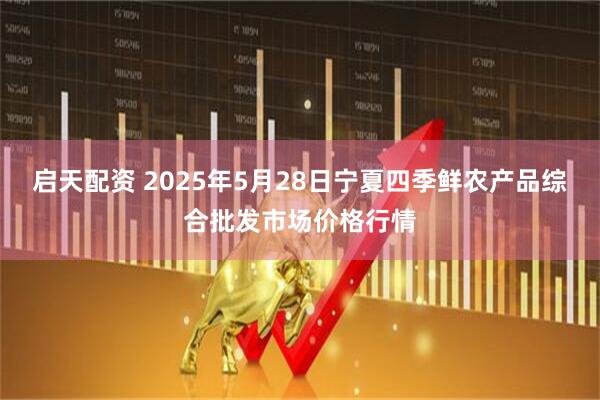启天配资 2025年5月28日宁夏四季鲜农产品综合批发市场价格行情