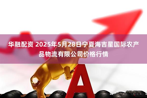 华融配资 2025年5月28日宁夏海吉星国际农产品物流有限公司价格行情