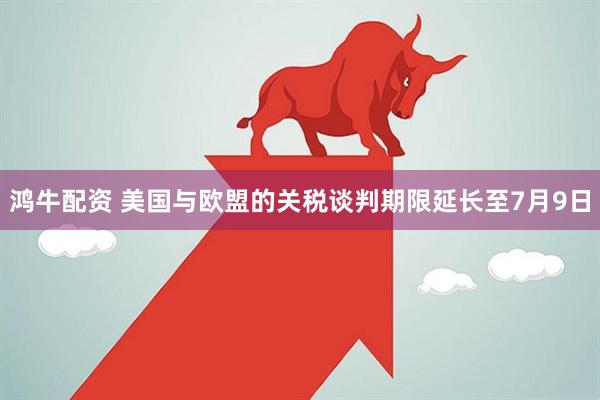 鸿牛配资 美国与欧盟的关税谈判期限延长至7月9日