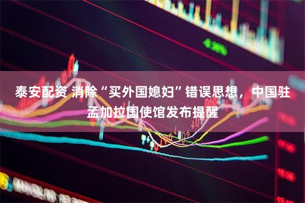 泰安配资 消除“买外国媳妇”错误思想，中国驻孟加拉国使馆发布提醒