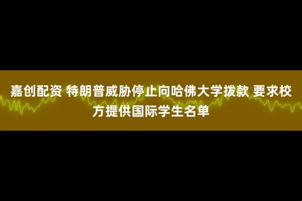 嘉创配资 特朗普威胁停止向哈佛大学拨款 要求校方提供国际学生名单