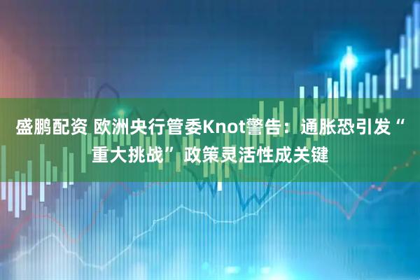 盛鹏配资 欧洲央行管委Knot警告：通胀恐引发“重大挑战” 政策灵活性成关键