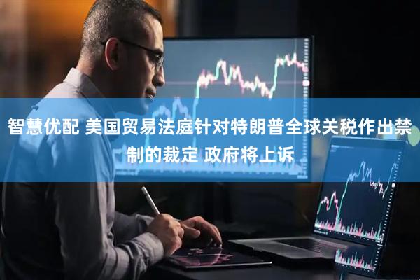 智慧优配 美国贸易法庭针对特朗普全球关税作出禁制的裁定 政府将上诉