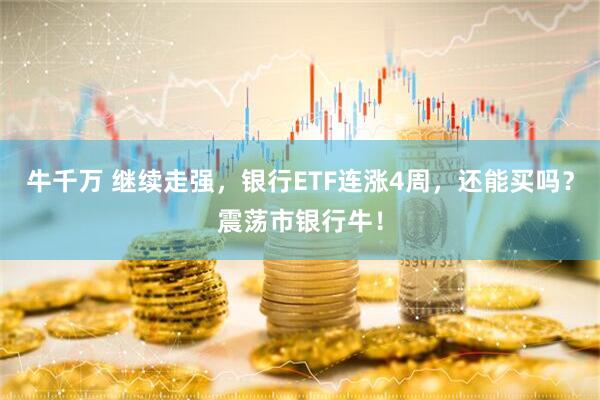 牛千万 继续走强，银行ETF连涨4周，还能买吗？震荡市银行牛！