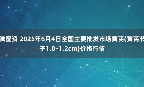 微配资 2025年6月4日全国主要批发市场黄芪(黄芪节子1.0-1.2cm)价格行情