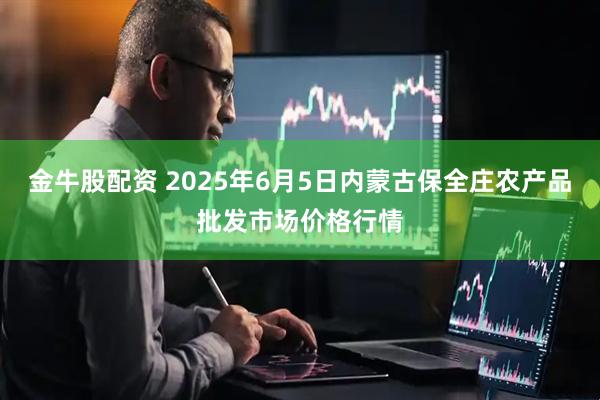 金牛股配资 2025年6月5日内蒙古保全庄农产品批发市场价格行情