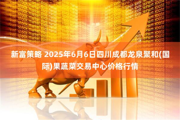 新富策略 2025年6月6日四川成都龙泉聚和(国际)果蔬菜交易中心价格行情