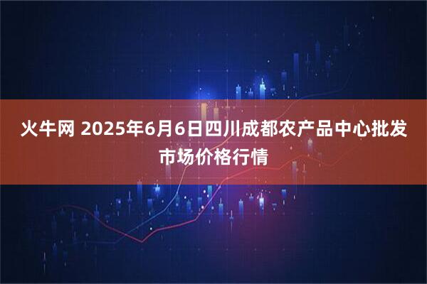火牛网 2025年6月6日四川成都农产品中心批发市场价格行情