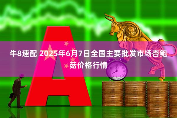 牛8速配 2025年6月7日全国主要批发市场杏鲍菇价格行情