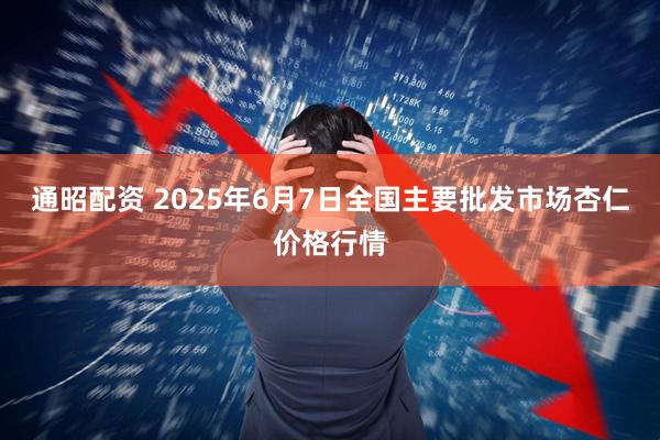 通昭配资 2025年6月7日全国主要批发市场杏仁价格行情