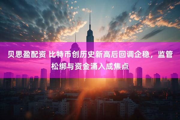 贝思盈配资 比特币创历史新高后回调企稳，监管松绑与资金涌入成焦点