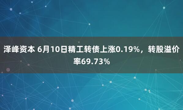 泽峰资本 6月10日精工转债上涨0.19%，转股溢价率69.73%
