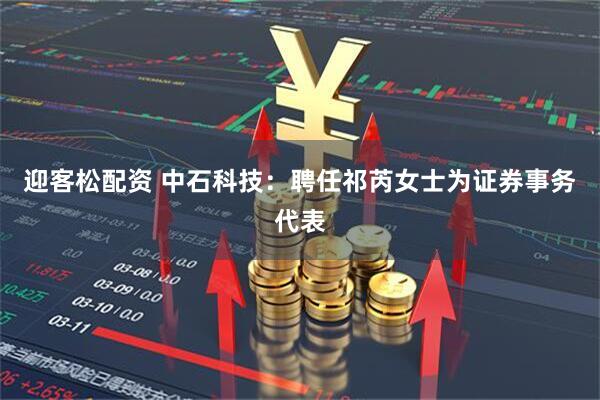 迎客松配资 中石科技：聘任祁芮女士为证券事务代表