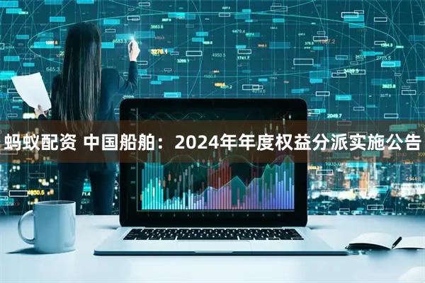 蚂蚁配资 中国船舶：2024年年度权益分派实施公告
