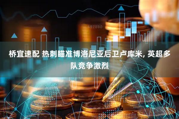 桥宜速配 热刺瞄准博洛尼亚后卫卢库米, 英超多队竞争激烈
