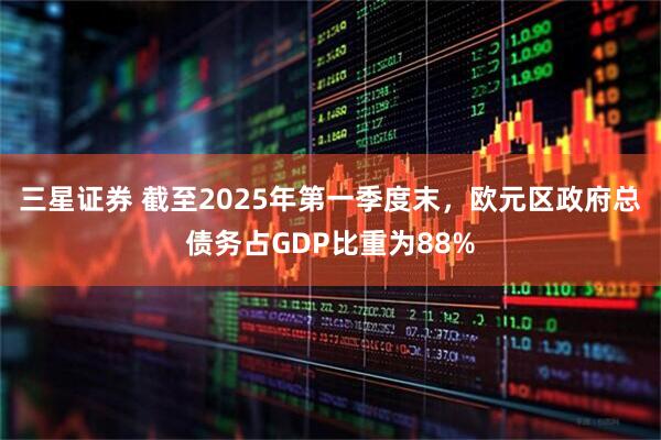 三星证券 截至2025年第一季度末，欧元区政府总债务占GDP比重为88%