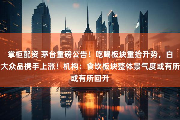 掌柜配资 茅台重磅公告！吃喝板块重拾升势，白酒、大众品携手上涨！机构：食饮板块整体景气度或有所回升