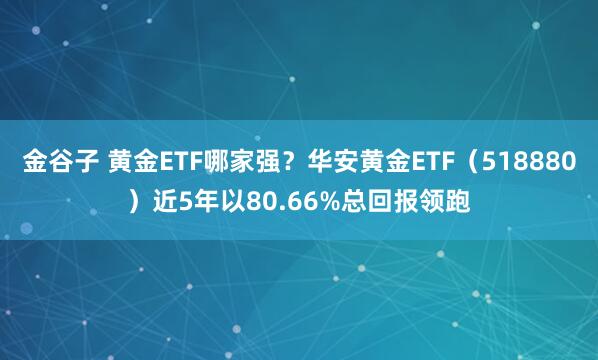 金谷子 黄金ETF哪家强？华安黄金ETF（518880）近5年以80.66%总回报领跑