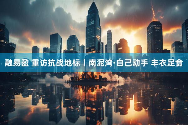 融易盈 重访抗战地标丨南泥湾·自己动手 丰衣足食