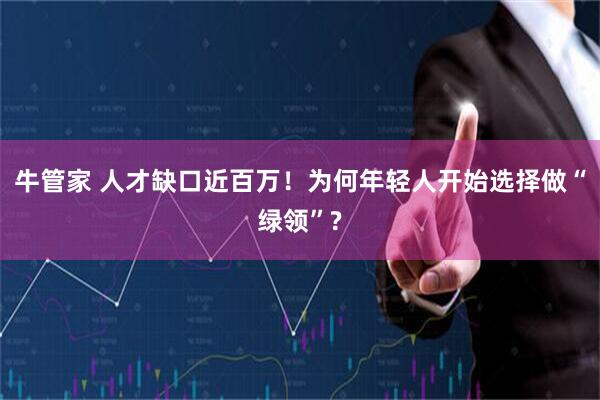 牛管家 人才缺口近百万！为何年轻人开始选择做“绿领”?