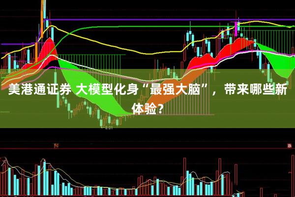 美港通证券 大模型化身“最强大脑”，带来哪些新体验？
