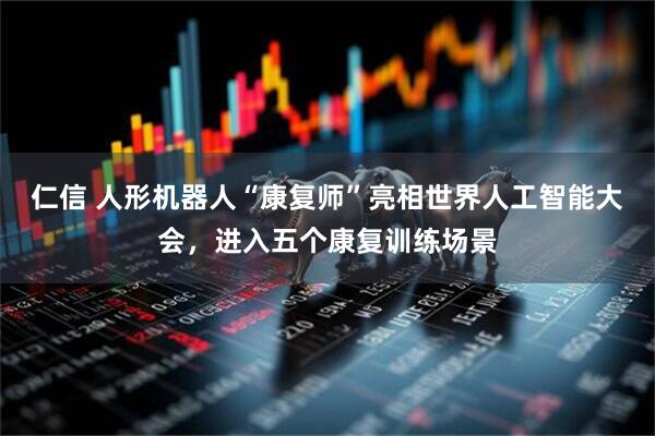 仁信 人形机器人“康复师”亮相世界人工智能大会，进入五个康复训练场景