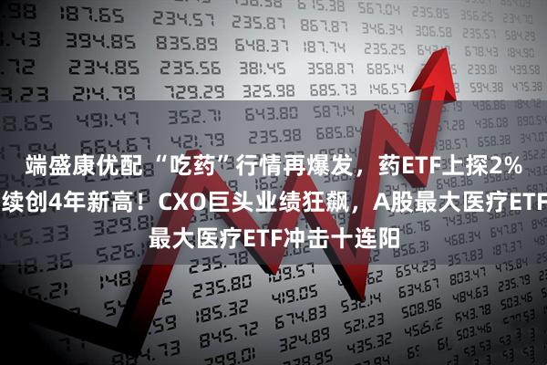 端盛康优配 “吃药”行情再爆发，药ETF上探2%，恒瑞医药续创4年新高！CXO巨头业绩狂飙，A股最大医疗ETF冲击十连阳