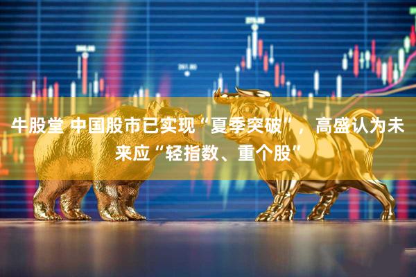 牛股堂 中国股市已实现“夏季突破”，高盛认为未来应“轻指数、重个股”