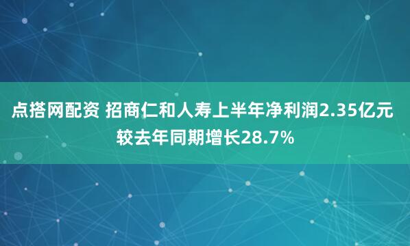 点搭网配资 招商仁和人寿上半年净利润2.35亿元 较去年同期增长28.7%