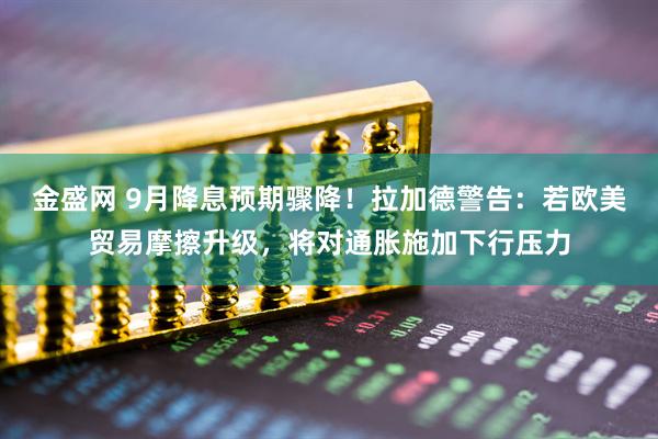 金盛网 9月降息预期骤降！拉加德警告：若欧美贸易摩擦升级，将对通胀施加下行压力