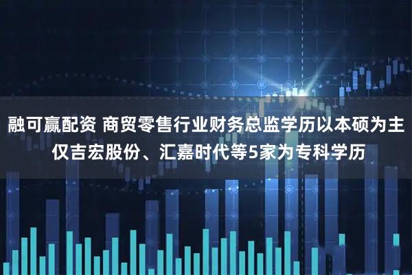 融可赢配资 商贸零售行业财务总监学历以本硕为主 仅吉宏股份、汇嘉时代等5家为专科学历