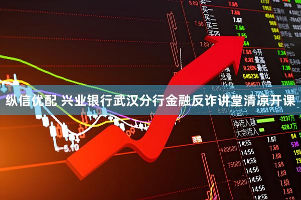 纵信优配 兴业银行武汉分行金融反诈讲堂清凉开课