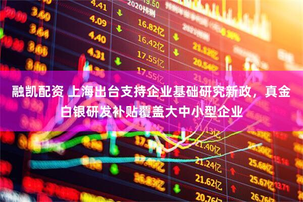融凯配资 上海出台支持企业基础研究新政，真金白银研发补贴覆盖大中小型企业