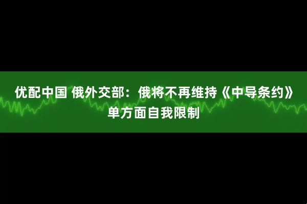 优配中国 俄外交部：俄将不再维持《中导条约》单方面自我限制