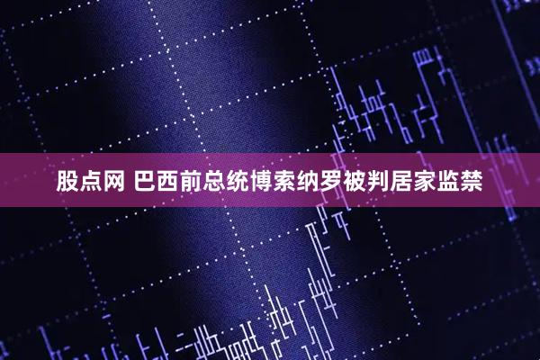 股点网 巴西前总统博索纳罗被判居家监禁