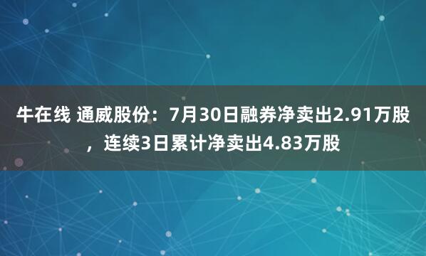 牛在线 通威股份：7月30日融券净卖出2.91万股，连续3日累计净卖出4.83万股