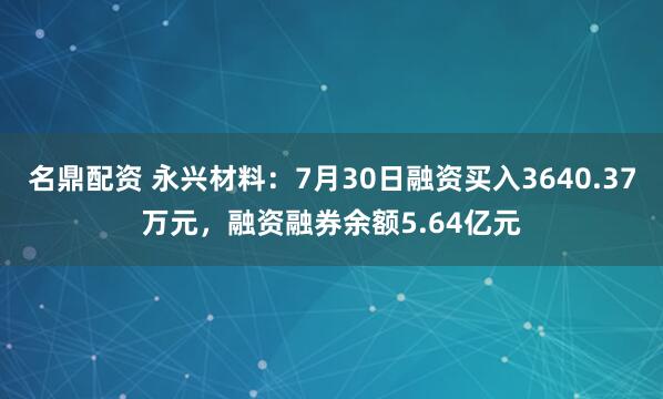 名鼎配资 永兴材料：7月30日融资买入3640.37万元，融资融券余额5.64亿元