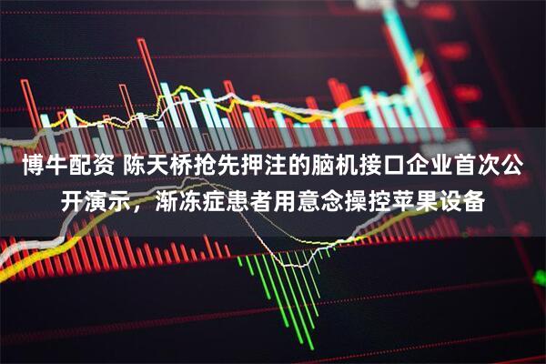 博牛配资 陈天桥抢先押注的脑机接口企业首次公开演示，渐冻症患者用意念操控苹果设备