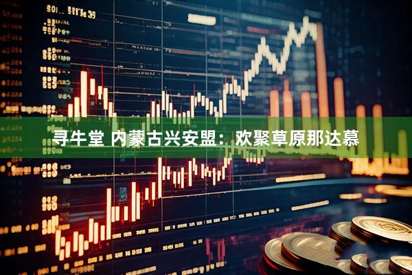 寻牛堂 内蒙古兴安盟：欢聚草原那达慕