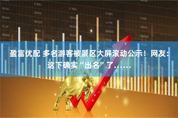 盈富优配 多名游客被景区大屏滚动公示！网友：这下确实“出名”了……