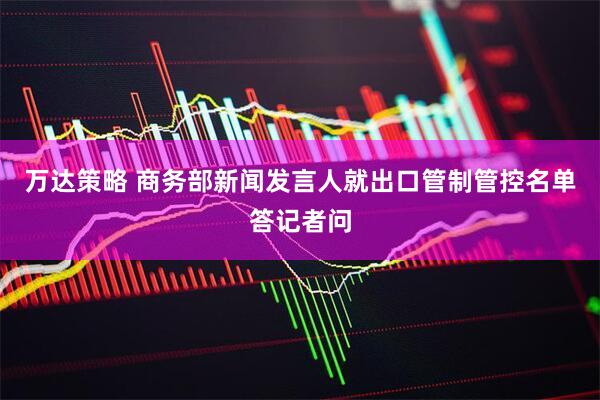 万达策略 商务部新闻发言人就出口管制管控名单答记者问