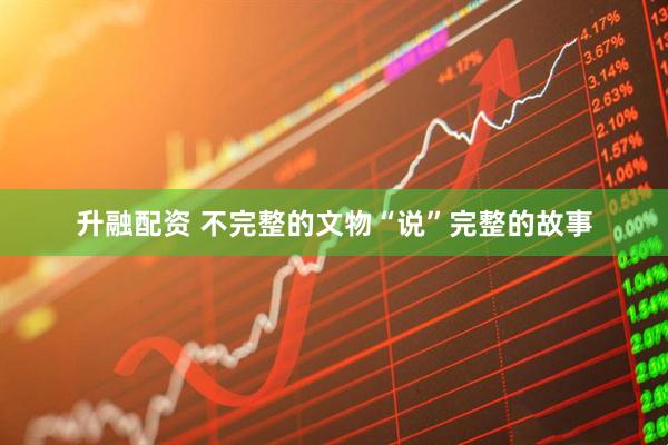 升融配资 不完整的文物“说”完整的故事