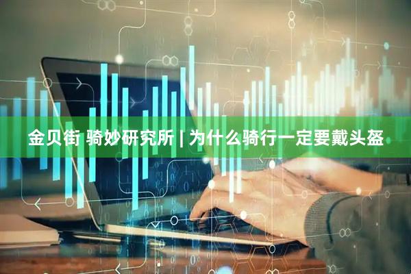 金贝街 骑妙研究所 | 为什么骑行一定要戴头盔