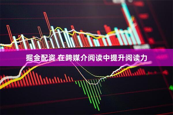 掘金配资 在跨媒介阅读中提升阅读力