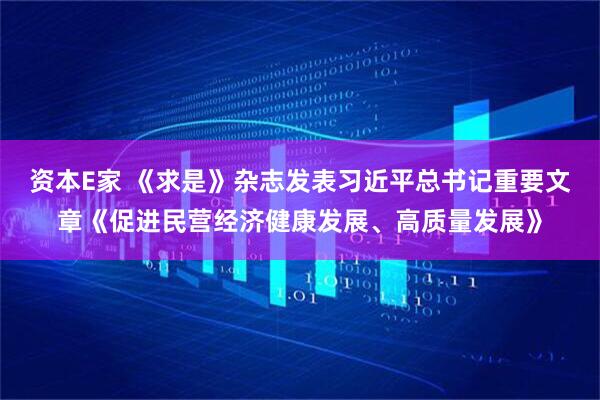 资本E家 《求是》杂志发表习近平总书记重要文章《促进民营经济健康发展、高质量发展》