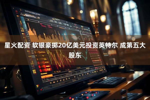 星火配资 软银豪掷20亿美元投资英特尔 成第五大股东