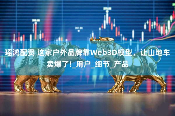 瑶鸿配资 这家户外品牌靠Web3D模型，让山地车卖爆了!_用户_细节_产品