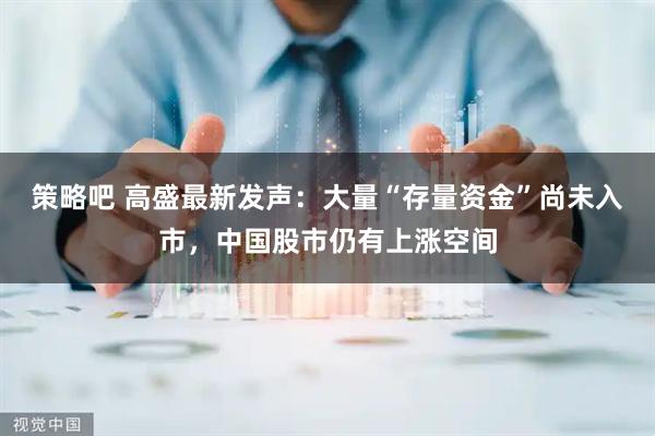 策略吧 高盛最新发声：大量“存量资金”尚未入市，中国股市仍有上涨空间