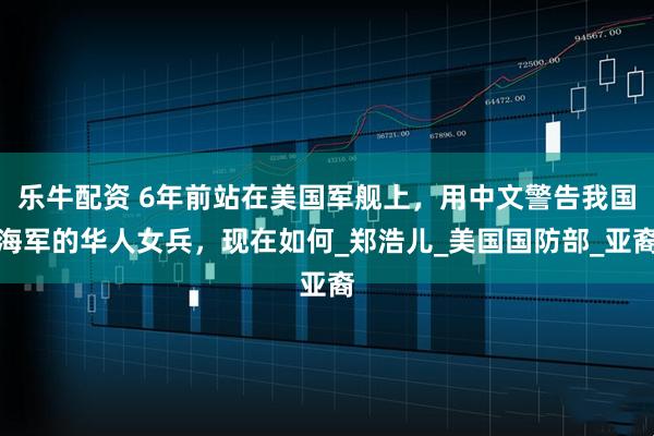 乐牛配资 6年前站在美国军舰上，用中文警告我国海军的华人女兵，现在如何_郑浩儿_美国国防部_亚裔